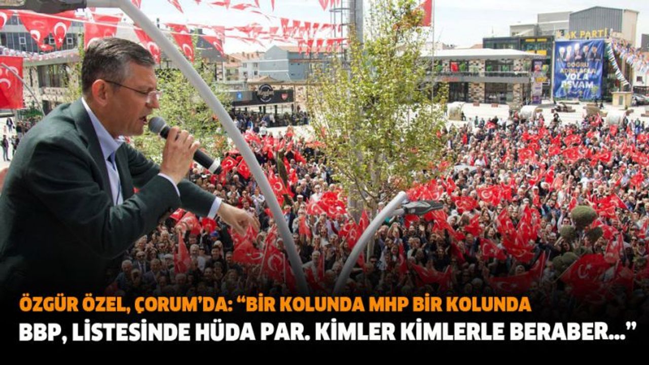 Özgür Özel, Çorum’da: Bir Kolunda MHP Bir Kolunda BBP, Listesinde HÜDA PAR. Kimler Kimlerle Beraber…