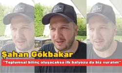 Şahan Gökbakar “Toplumsal bilinç oluşacaksa ilk balyozu da biz vuralım”