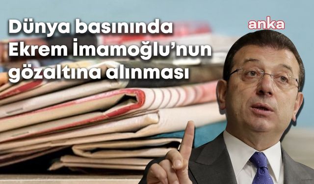 İmamoğlu’nun gözaltına alınması dünya basınında: Türkiye’de protestolar başladı