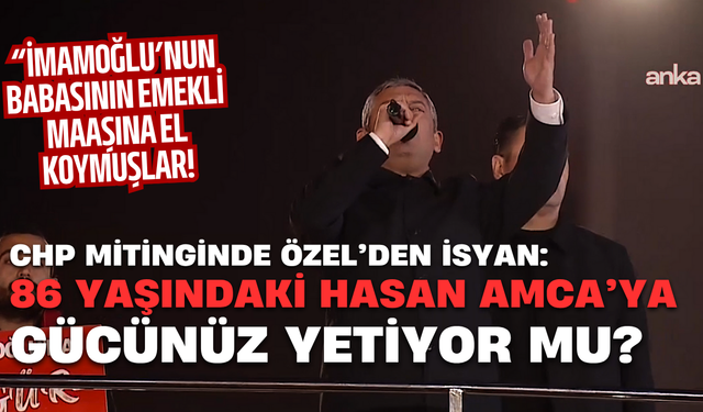 Özgür Özel: “Ekrem İmamoğlu’nun 86 Yaşındaki Babasının Emekli Maaşına Bile El Koymuşlar”