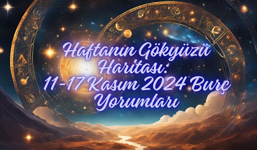 Haftanın Gökyüzü Haritası: 11-17 Kasım 2024 Burç Yorumları