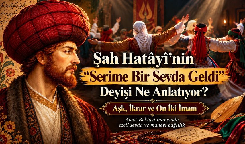 Şah Hatâyî’nin “Serime Bir Sevda Geldi” deyişi ne anlatıyor? Alevi inancında aşk, ikrar ve On İki İmam